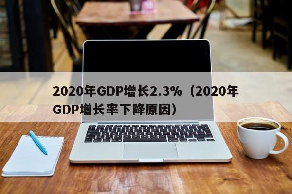2020年GDP增长2.3%（2020年GDP增长率下降原因）